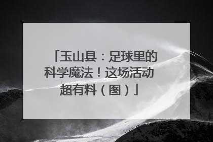 玉山县：足球里的科学魔法！这场活动超有料（图）