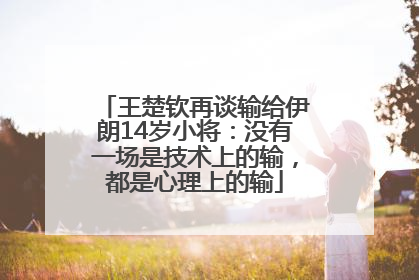 王楚钦再谈输给伊朗14岁小将：没有一场是技术上的输，都是心理上的输