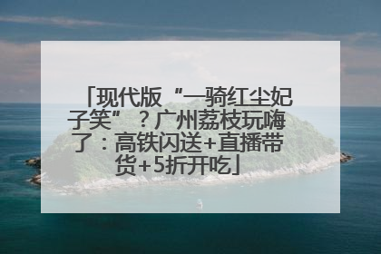现代版“一骑红尘妃子笑”？广州荔枝玩嗨了：高铁闪送+直播带货+5折开吃
