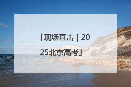 现场直击｜2025北京高考