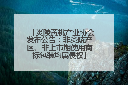 炎陵黄桃产业协会发布公告：非炎陵产区、非上市期使用商标包装均属侵权