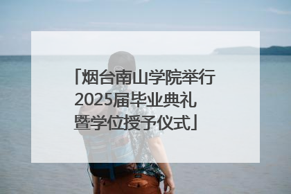 烟台南山学院举行2025届毕业典礼暨学位授予仪式