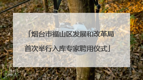 烟台市福山区发展和改革局首次举行入库专家聘用仪式