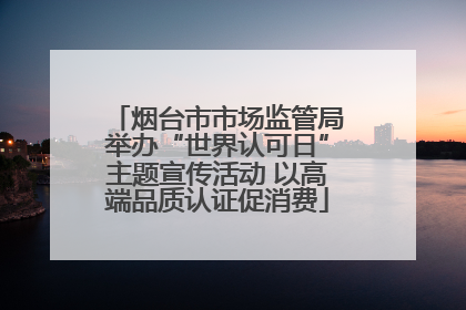 烟台市市场监管局举办“世界认可日”主题宣传活动 以高端品质认证促消费
