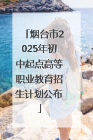 烟台市2025年初中起点高等职业教育招生计划公布