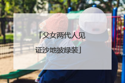 父女两代人见证沙地披绿装