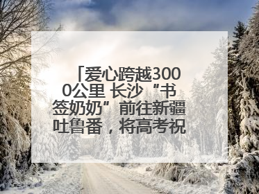 爱心跨越3000公里 长沙“书签奶奶”前往新疆吐鲁番，将高考祝福送给当地考生