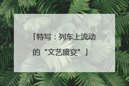 特写：列车上流动的“文艺盛宴”