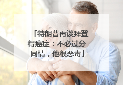 特朗普再谈拜登得癌症：不必过分同情，他很恶毒