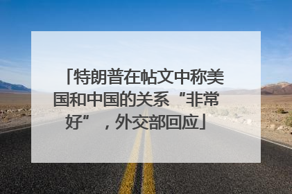 特朗普在帖文中称美国和中国的关系“非常好”，外交部回应