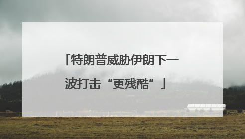 特朗普威胁伊朗下一波打击“更残酷”