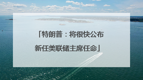 特朗普：将很快公布新任美联储主席任命