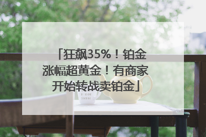 狂飙35%！铂金涨幅超黄金！有商家开始转战卖铂金