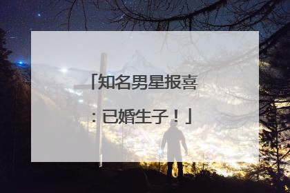 知名男星报喜：已婚生子！