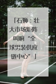 石狮：壮大市场矩阵 叫响“全球男装供应链中心”
