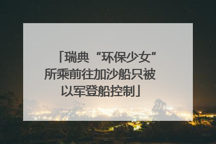瑞典“环保少女”所乘前往加沙船只被以军登船控制