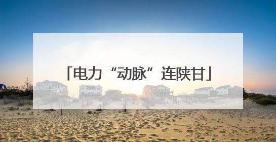电力“动脉”连陕甘
