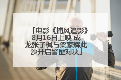 电影《捕风追影》8月16日上映 成龙张子枫与梁家辉此沙开启警匪对决