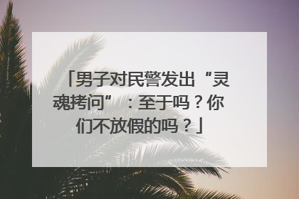 男子对民警发出“灵魂拷问”：至于吗？你们不放假的吗？