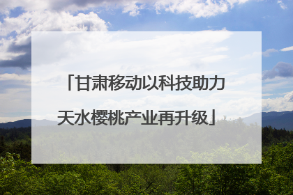 甘肃移动以科技助力天水樱桃产业再升级