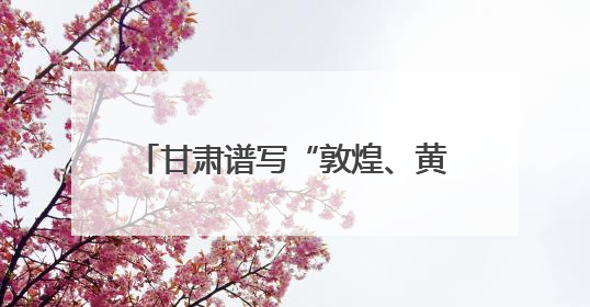 甘肃谱写“敦煌、黄河、非遗”合奏曲