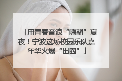 用青春音浪“嗨翻”夏夜！宁波这场校园乐队嘉年华火爆“出圈”