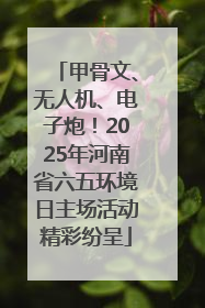 甲骨文、无人机、电子炮！2025年河南省六五环境日主场活动精彩纷呈