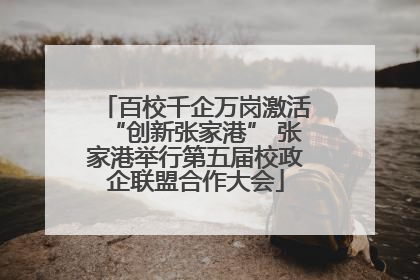 百校千企万岗激活“创新张家港” 张家港举行第五届校政企联盟合作大会