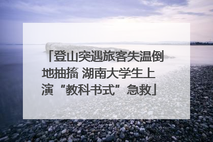 登山突遇旅客失温倒地抽搐 湖南大学生上演“教科书式”急救