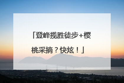 登峰揽胜徒步+樱桃采摘？快炫！