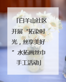 白羊山社区开展“拓染时光，丝享美好”水拓画丝巾手工活动