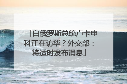 白俄罗斯总统卢卡申科正在访华？外交部：将适时发布消息