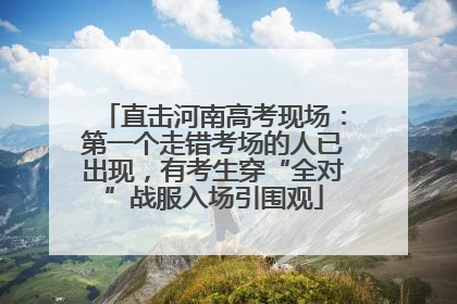 直击河南高考现场：第一个走错考场的人已出现，有考生穿“全对”战服入场引围观