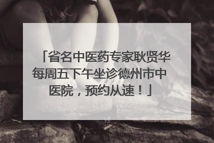 省名中医药专家耿贤华每周五下午坐诊德州市中医院，预约从速！