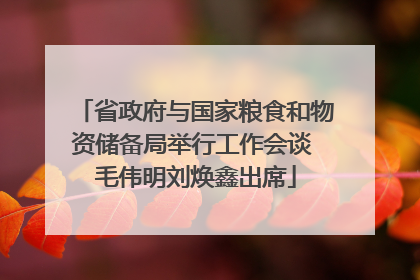 省政府与国家粮食和物资储备局举行工作会谈 毛伟明刘焕鑫出席