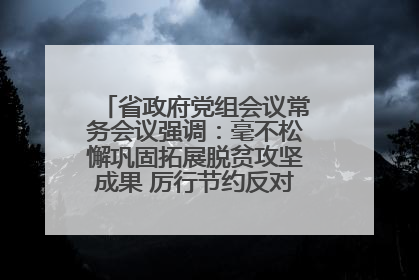 省政府党组会议常务会议强调：毫不松懈巩固拓展脱贫攻坚成果 厉行节约反对浪费弘扬优良作风
