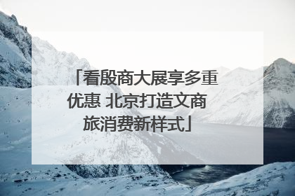 看殷商大展享多重优惠 北京打造文商旅消费新样式