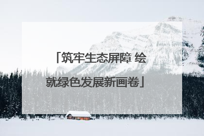 筑牢生态屏障 绘就绿色发展新画卷