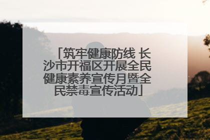筑牢健康防线 长沙市开福区开展全民健康素养宣传月暨全民禁毒宣传活动