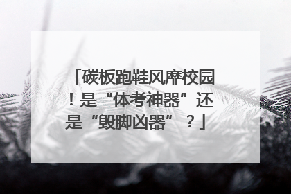 碳板跑鞋风靡校园！是“体考神器”还是“毁脚凶器”？