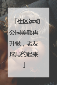 社区运动公园美颜再升级，老友球局约起来