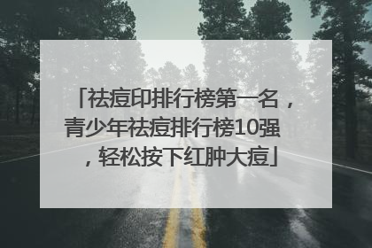 祛痘印排行榜第一名，青少年祛痘排行榜10强，轻松按下红肿大痘