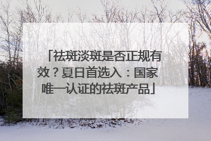祛斑淡斑是否正规有效？夏日首选入：国家唯一认证的祛斑产品