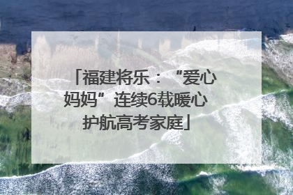 福建将乐：“爱心妈妈”连续6载暖心护航高考家庭