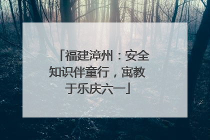 福建漳州：安全知识伴童行，寓教于乐庆六一