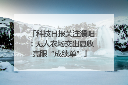 科技日报关注濮阳：无人农场交出夏收亮眼“成绩单”