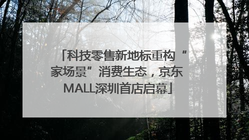 科技零售新地标重构“家场景”消费生态，京东MALL深圳首店启幕
