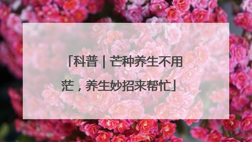 科普｜芒种养生不用茫，养生妙招来帮忙