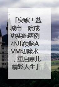 突破！盐城市一院成功实施两例小儿颅脑AVM切除术，重启患儿精彩人生
