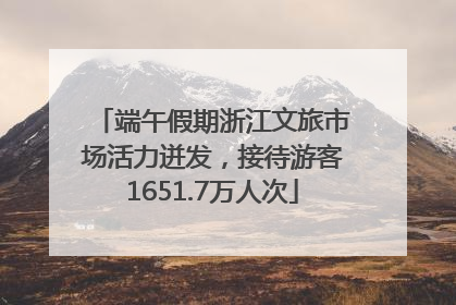 端午假期浙江文旅市场活力迸发，接待游客1651.7万人次